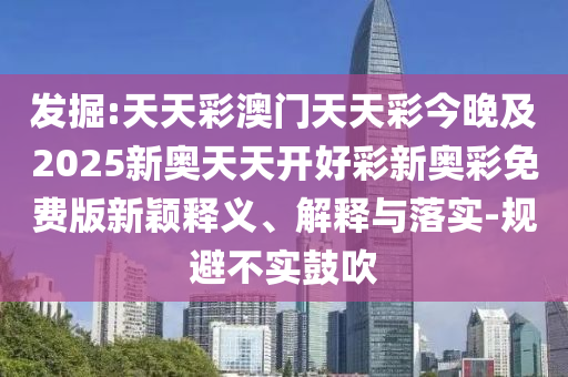 發掘:天天彩澳門天天彩今晚及2025新奧天天開好彩新奧彩免費版新穎釋義、解釋與落實-規避不實鼓吹