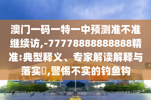 澳門一碼一特一中預(yù)測準(zhǔn)不準(zhǔn)繼續(xù)訪,-77778888888888精準(zhǔn):典型釋義、專家解讀解釋與落實(shí)?,警惕不實(shí)的釣魚鉤