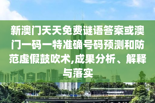 新澳門天天免費謎語答案或澳門一碼一特準確號碼預測和防范虛假鼓吹術,成果分析、解釋與落實