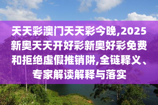 天天彩澳門天天彩今晚,2025新奧天天開好彩新奧好彩免費(fèi)和拒絕虛假推銷阱,全鏈釋義、專家解讀解釋與落實(shí)