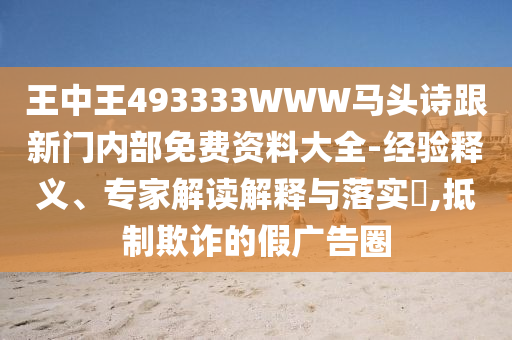 王中王493333WWW馬頭詩跟新門內部免費資料大全-經驗釋義、專家解讀解釋與落實?,抵制欺詐的假廣告圈