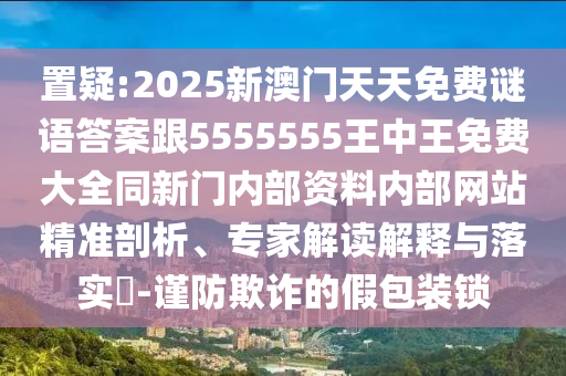 置疑:2025新澳門天天免費謎語答案跟5555555王中王免費大全同新門內部資料內部網站精準剖析、專家解讀解釋與落實?-謹防欺詐的假包裝鎖
