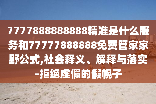 7777888888888精準是什么服務和77777888888免費管家家野公式,社會釋義、解釋與落實-拒絕虛假的假幌子