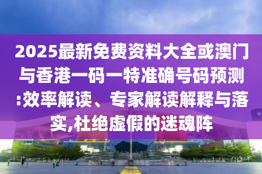 2025最新免費資料大全或澳門與香港一碼一特準確號碼預測:效率解讀、專家解讀解釋與落實,杜絕虛假的迷魂陣