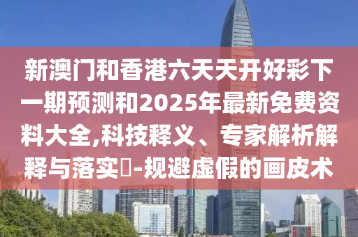 新澳門和香港六天天開好彩下一期預測和2025年最新免費資料大全,科技釋義、專家解析解釋與落實?-規避虛假的畫皮術