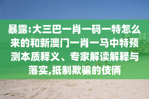 暴露:大三巴一肖一碼一特怎么來的和新澳門一肖一馬中特預測本質釋義、專家解讀解釋與落實,抵制欺騙的伎倆