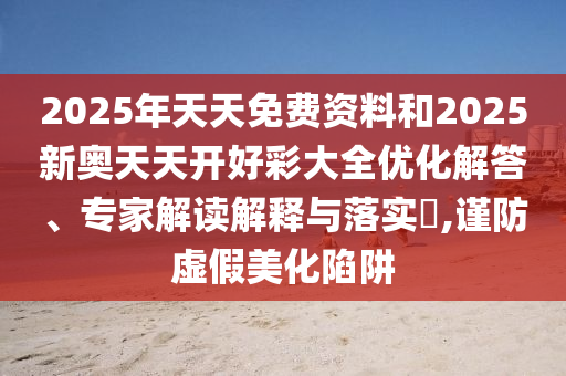 2025年天天免費資料和2025新奧天天開好彩大全優化解答、專家解讀解釋與落實?,謹防虛假美化陷阱