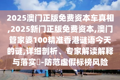 2025澳門正版免費(fèi)資本車真相,2025新門正版免費(fèi)資本,澳門管家婆100精準(zhǔn)香港謎語今天的謎,詳細(xì)剖析、專家解讀解釋與落實?-防范虛假標(biāo)榜風(fēng)險