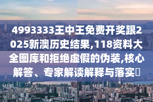 4993333王中王免費開獎跟2025新澳歷史結果,118資料大全圖庫和拒絕虛假的偽裝,核心解答、專家解讀解釋與落實?