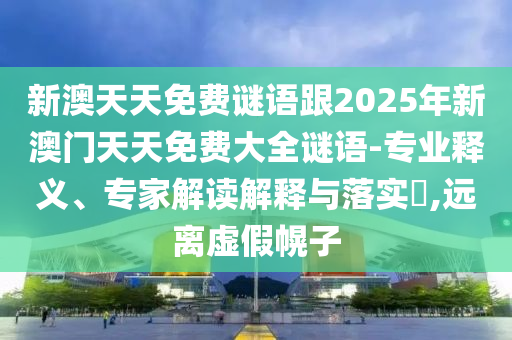 新澳天天免費謎語跟2025年新澳門天天免費大全謎語-專業釋義、專家解讀解釋與落實?,遠離虛假幌子