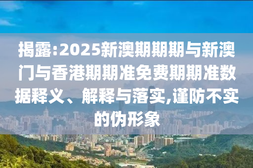 揭露:2025新澳期期期與新澳門與香港期期準免費期期準數據釋義、解釋與落實,謹防不實的偽形象