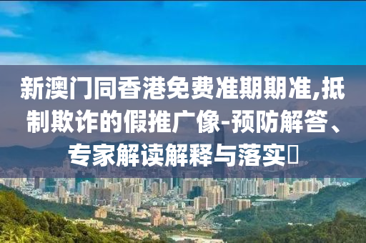 新澳門同香港免費準期期準,抵制欺詐的假推廣像-預防解答、專家解讀解釋與落實?