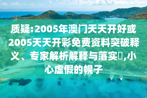 質(zhì)疑:2005年澳門天天開好或2005天天開彩免費(fèi)資料突破釋義、專家解析解釋與落實(shí)?,小心虛假的幌子
