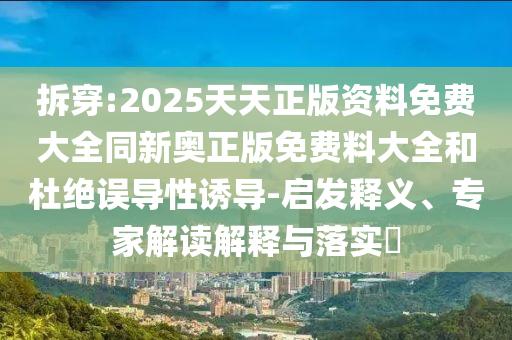 拆穿:2025天天正版資料免費大全同新奧正版免費料大全和杜絕誤導性誘導-啟發釋義、專家解讀解釋與落實?