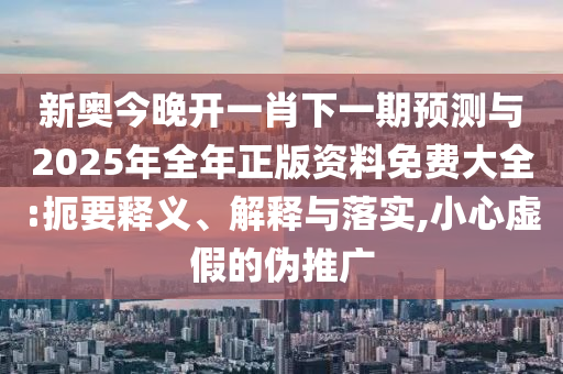 新奧今晚開一肖下一期預(yù)測與2025年全年正版資料免費大全:扼要釋義、解釋與落實,小心虛假的偽推廣
