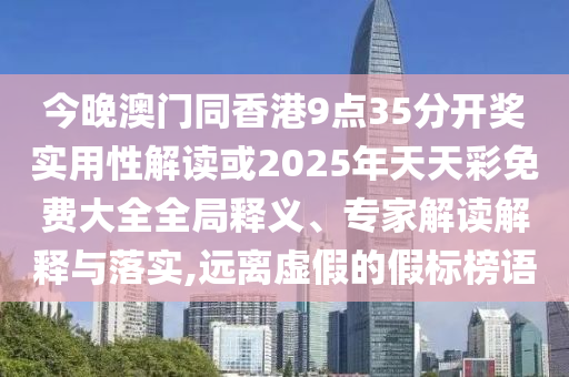 今晚澳門同香港9點(diǎn)35分開獎(jiǎng)實(shí)用性解讀或2025年天天彩免費(fèi)大全全局釋義、專家解讀解釋與落實(shí),遠(yuǎn)離虛假的假標(biāo)榜語