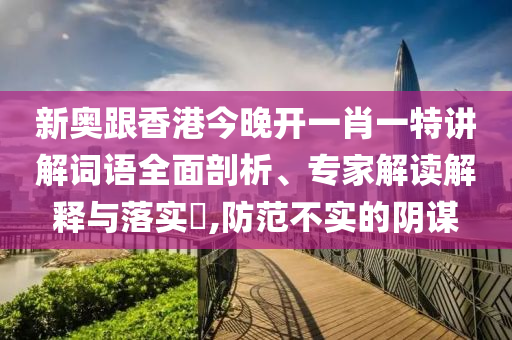 新奧跟香港今晚開一肖一特講解詞語全面剖析、專家解讀解釋與落實?,防范不實的陰謀