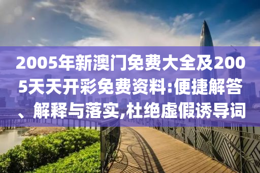 2005年新澳門免費大全及2005天天開彩免費資料:便捷解答、解釋與落實,杜絕虛假誘導詞