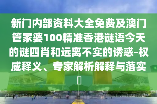 新門內部資料大全免費及澳門管家婆100精準香港謎語今天的謎四肖和遠離不實的誘惑-權威釋義、專家解析解釋與落實?