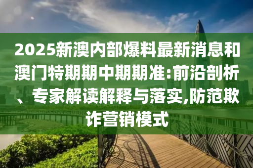 2025新澳內部爆料最新消息和澳門特期期中期期準:前沿剖析、專家解讀解釋與落實,防范欺詐營銷模式