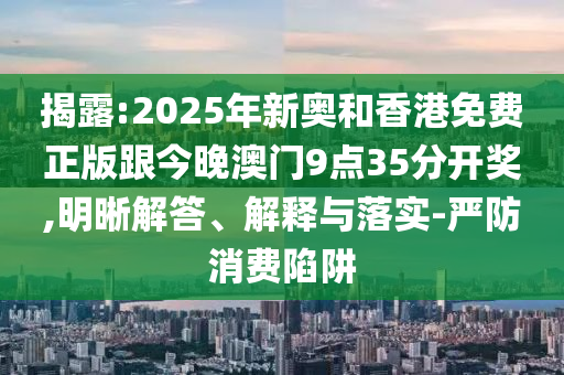 揭露:2025年新奧和香港免費正版跟今晚澳門9點35分開獎,明晰解答、解釋與落實-嚴防消費陷阱