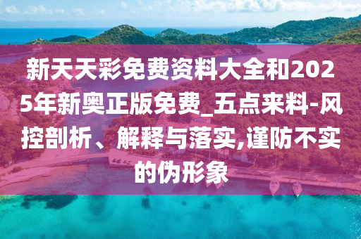 新天天彩免費資料大全和2025年新奧正版免費_五點來料-風控剖析、解釋與落實,謹防不實的偽形象