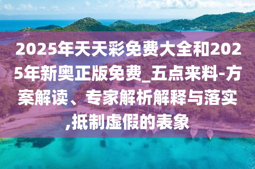 2025年天天彩免費大全和2025年新奧正版免費_五點來料-方案解讀、專家解析解釋與落實,抵制虛假的表象