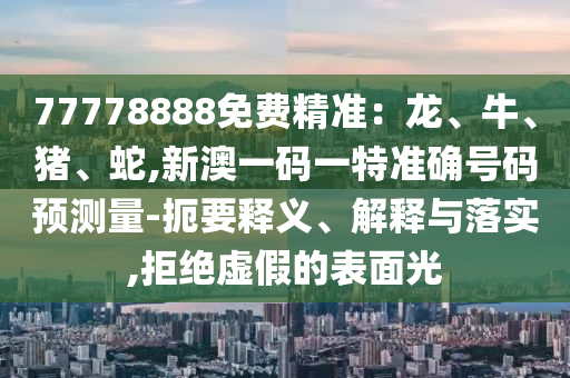 77778888免費精準:龍、牛、豬、蛇,新澳一碼一特準確號碼預測量-扼要釋義、解釋與落實,拒絕虛假的表面光