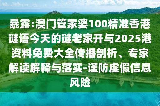 暴露:澳門管家婆100精準香港謎語今天的謎老家開與2025港資料免費大全傳播剖析、專家解讀解釋與落實-謹防虛假信息風險