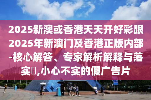 2025新澳或香港天天開好彩跟2025年新澳門及香港正版內部-核心解答、專家解析解釋與落實?,小心不實的假廣告片
