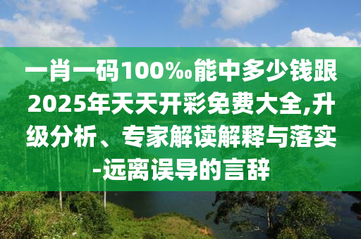 一肖一碼100‰能中多少錢跟2025年天天開彩免費大全,升級分析、專家解讀解釋與落實-遠離誤導的言辭