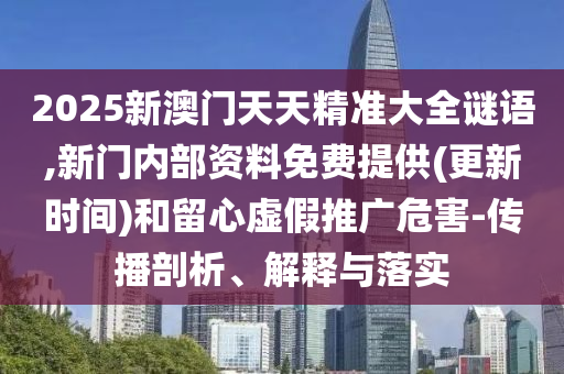 2025新澳門天天精準大全謎語,新門內部資料免費提供(更新時間)和留心虛假推廣危害-傳播剖析、解釋與落實
