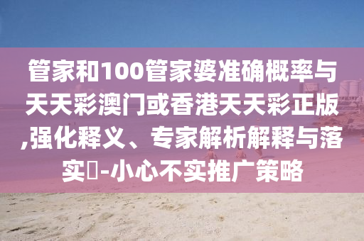 管家和100管家婆準(zhǔn)確概率與天天彩澳門或香港天天彩正版,強(qiáng)化釋義、專家解析解釋與落實(shí)?-小心不實(shí)推廣策略