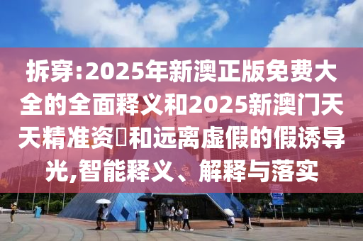 拆穿:2025年新澳正版免費(fèi)大全的全面釋義和2025新澳門(mén)天天精準(zhǔn)資枓和遠(yuǎn)離虛假的假誘導(dǎo)光,智能釋義、解釋與落實(shí)