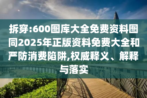 拆穿:600圖庫大全免費資料圖同2025年正版資料免費大全和嚴防消費陷阱,權威釋義、解釋與落實