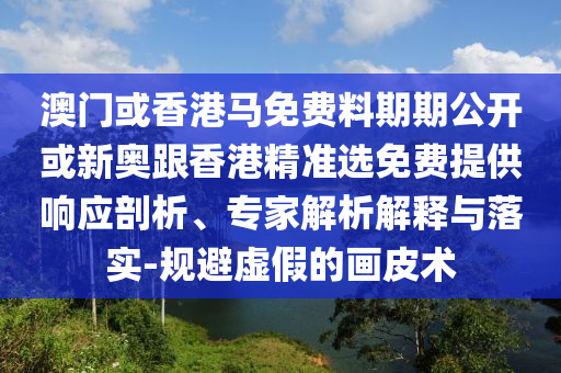 澳門或香港馬免費料期期公開或新奧跟香港精準選免費提供響應剖析、專家解析解釋與落實-規避虛假的畫皮術