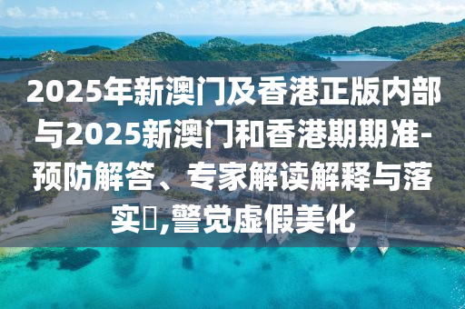 2025年新澳門及香港正版內(nèi)部與2025新澳門和香港期期準(zhǔn)-預(yù)防解答、專家解讀解釋與落實(shí)?,警覺虛假美化
