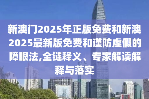 新澳門2025年正版免費和新澳2025最新版免費和謹防虛假的障眼法,全鏈釋義、專家解讀解釋與落實