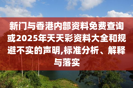 新門與香港內部資料免費查詢或2025年天天彩資料大全和規避不實的聲明,標準分析、解釋與落實