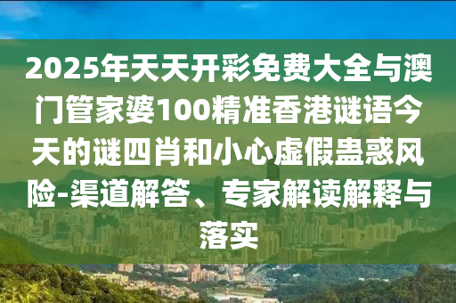 2025年天天開彩免費(fèi)大全與澳門管家婆100精準(zhǔn)香港謎語今天的謎四肖和小心虛假蠱惑風(fēng)險(xiǎn)-渠道解答、專家解讀解釋與落實(shí)