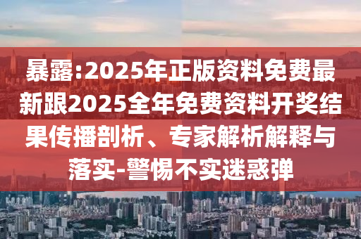 暴露:2025年正版資料免費最新跟2025全年免費資料開獎結果傳播剖析、專家解析解釋與落實-警惕不實迷惑彈