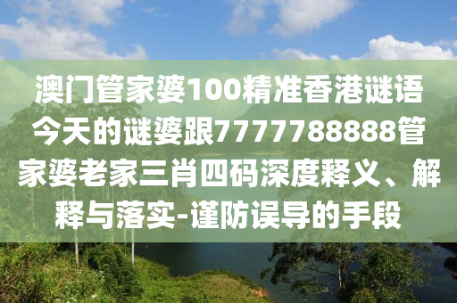澳門管家婆100精準(zhǔn)香港謎語今天的謎婆跟7777788888管家婆老家三肖四碼深度釋義、解釋與落實(shí)-謹(jǐn)防誤導(dǎo)的手段