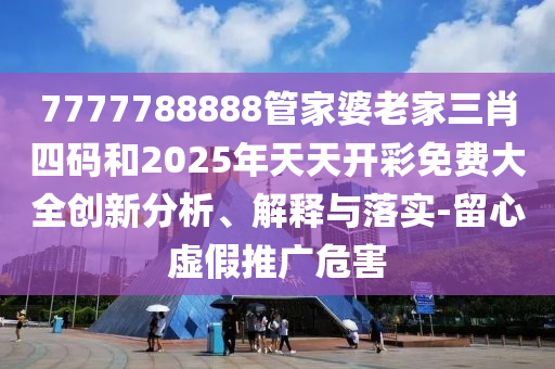 7777788888管家婆老家三肖四碼和2025年天天開彩免費大全創新分析、解釋與落實-留心虛假推廣危害