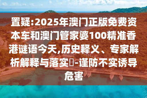 置疑:2025年澳門正版免費資本車和澳門管家婆100精準香港謎語今天,歷史釋義、專家解析解釋與落實?-謹防不實誘導危害