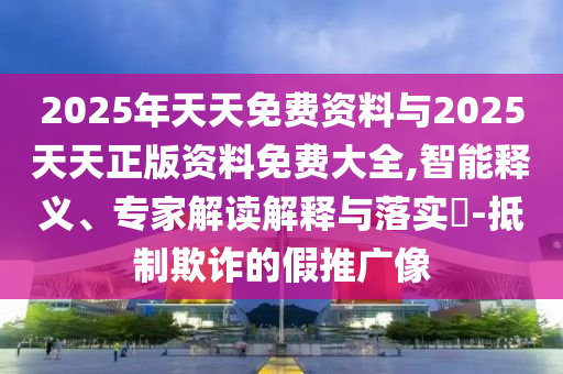 2025年天天免費資料與2025天天正版資料免費大全,智能釋義、專家解讀解釋與落實?-抵制欺詐的假推廣像