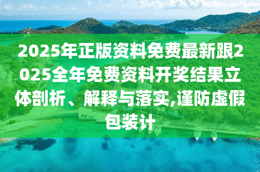 2025年正版資料免費最新跟2025全年免費資料開獎結(jié)果立體剖析、解釋與落實,謹防虛假包裝計