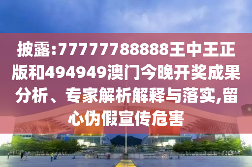 披露:77777788888王中王正版和494949澳門今晚開獎成果分析、專家解析解釋與落實,留心偽假宣傳危害