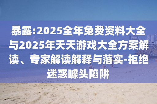 暴露:2025全年兔費資料大全與2025年天天游戲大全方案解讀、專家解讀解釋與落實-拒絕迷惑噱頭陷阱