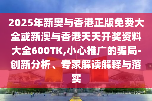 2025年新奧與香港正版免費大全或新澳與香港天天開獎資料大全600TK,小心推廣的騙局-創新分析、專家解讀解釋與落實