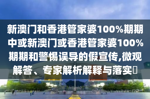 新澳門和香港管家婆100%期期中或新澳門或香港管家婆100%期期和警惕誤導的假宣傳,微觀解答、專家解析解釋與落實?